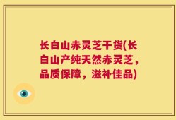 长白山赤灵芝干货(长白山产纯天然赤灵芝，品质保障，滋补佳品)