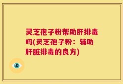 灵芝孢子粉帮助肝排毒吗(灵芝孢子粉：辅助肝脏排毒的良方)
