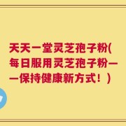 天天一堂灵芝孢子粉(每日服用灵芝孢子粉——保持健康新方式！)