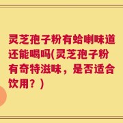 灵芝孢子粉有蛤喇味道还能喝吗(灵芝孢子粉有奇特滋味，是否适合饮用？)