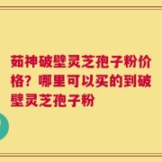 茹神破壁灵芝孢子粉价格？哪里可以买的到破壁灵芝孢子粉