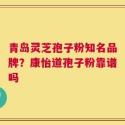 青岛灵芝孢子粉知名品牌？康怡道孢子粉靠谱吗