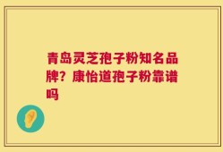 青岛灵芝孢子粉知名品牌？康怡道孢子粉靠谱吗