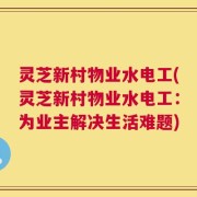 灵芝新村物业水电工(灵芝新村物业水电工：为业主解决生活难题)