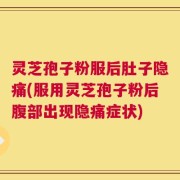 灵芝孢子粉服后肚子隐痛(服用灵芝孢子粉后腹部出现隐痛症状)