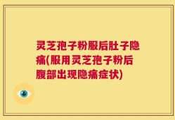 灵芝孢子粉服后肚子隐痛(服用灵芝孢子粉后腹部出现隐痛症状)