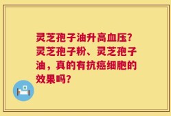 灵芝孢子油升高血压？灵芝孢子粉、灵芝孢子油，真的有抗癌细胞的效果吗？