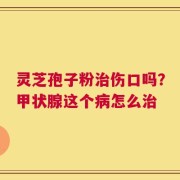 灵芝孢子粉治伤口吗？甲状腺这个病怎么治