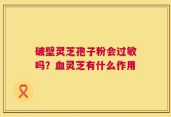 破壁灵芝孢子粉会过敏吗？血灵芝有什么作用