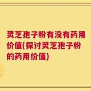 灵芝孢子粉有没有药用价值(探讨灵芝孢子粉的药用价值)