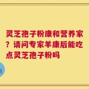 灵芝孢子粉康和营养家？请问专家羊康后能吃点灵芝孢子粉吗