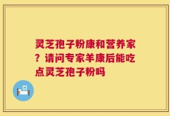 灵芝孢子粉康和营养家？请问专家羊康后能吃点灵芝孢子粉吗