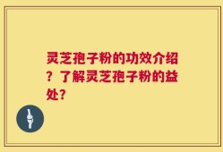 灵芝孢子粉的功效介绍？了解灵芝孢子粉的益处？