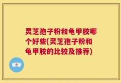 灵芝孢子粉和龟甲胶哪个好些(灵芝孢子粉和龟甲胶的比较及推荐)