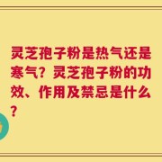 灵芝孢子粉是热气还是寒气？灵芝孢子粉的功效、作用及禁忌是什么？