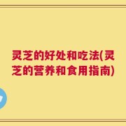 灵芝的好处和吃法(灵芝的营养和食用指南)