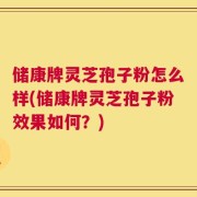 储康牌灵芝孢子粉怎么样(储康牌灵芝孢子粉效果如何？)