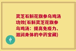 灵芝石斛花旗参乌鸡汤功效(石斛灵芝花旗参乌鸡汤：提高免疫力、滋润身体的中药宝藏)