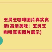 玉灵芝咖啡图片真实高清(高清美味：玉灵芝咖啡真实图片展示)