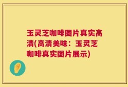 玉灵芝咖啡图片真实高清(高清美味：玉灵芝咖啡真实图片展示)