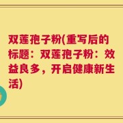 双莲孢子粉(重写后的标题：双莲孢子粉：效益良多，开启健康新生活)
