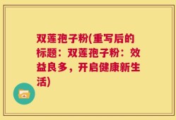 双莲孢子粉(重写后的标题：双莲孢子粉：效益良多，开启健康新生活)
