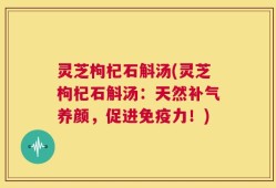 灵芝枸杞石斛汤(灵芝枸杞石斛汤：天然补气养颜，促进免疫力！)