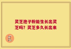 灵芝孢子粉能生长出灵芝吗？灵芝多久长出来