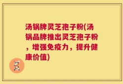 汤锅牌灵芝孢子粉(汤锅品牌推出灵芝孢子粉，增强免疫力，提升健康价值)