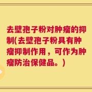 去壁孢子粉对肿瘤的抑制(去壁孢子粉具有肿瘤抑制作用，可作为肿瘤防治保健品。)