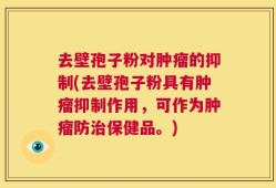 去壁孢子粉对肿瘤的抑制(去壁孢子粉具有肿瘤抑制作用，可作为肿瘤防治保健品。)