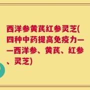 西洋参黄芪红参灵芝(四种中药提高免疫力——西洋参、黄芪、红参、灵芝)