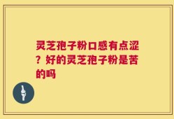 灵芝孢子粉口感有点涩？好的灵芝孢子粉是苦的吗