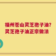 福州苍山灵芝孢子油？灵芝孢子油正宗做法