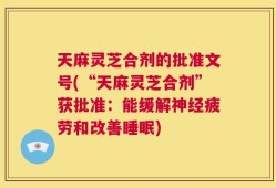 天麻灵芝合剂的批准文号(“天麻灵芝合剂”获批准：能缓解神经疲劳和改善睡眠)