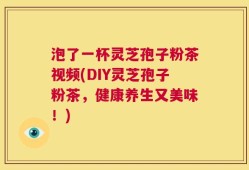 泡了一杯灵芝孢子粉茶视频(DIY灵芝孢子粉茶，健康养生又美味！)