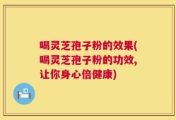 喝灵芝孢子粉的效果(喝灵芝孢子粉的功效,让你身心倍健康)