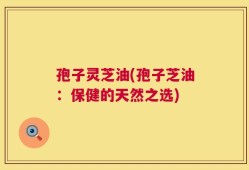 孢子灵芝油(孢子芝油：保健的天然之选)