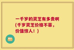 一千岁的灵芝有多贵啊(千岁灵芝价格不菲，价值惊人！)