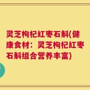 灵芝枸杞红枣石斛(健康食材：灵芝枸杞红枣石斛组合营养丰富)