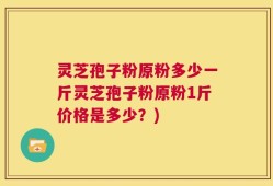 灵芝孢子粉原粉多少一斤灵芝孢子粉原粉1斤价格是多少？)