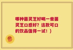 哪种菌灵芝好喝一些菌灵芝口感好？这款可口的饮品值得一试！)