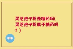 灵芝孢子粉是糖药吗(灵芝孢子粉属于糖药吗？)