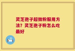 灵芝孢子超微粉服用方法？灵芝孢子粉怎么吃最好