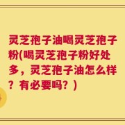 灵芝孢子油喝灵芝孢子粉(喝灵芝孢子粉好处多，灵芝孢子油怎么样？有必要吗？)
