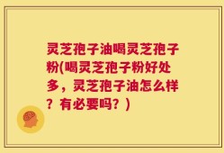灵芝孢子油喝灵芝孢子粉(喝灵芝孢子粉好处多，灵芝孢子油怎么样？有必要吗？)