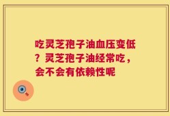吃灵芝孢子油血压变低？灵芝孢子油经常吃，会不会有依赖性呢