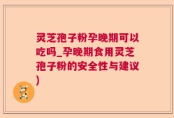 灵芝孢子粉孕晚期可以吃吗_孕晚期食用灵芝孢子粉的安全性与建议)