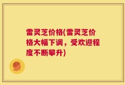 雷灵芝价格(雷灵芝价格大幅下调，受欢迎程度不断攀升)
