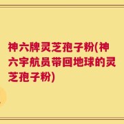 神六牌灵芝孢子粉(神六宇航员带回地球的灵芝孢子粉)